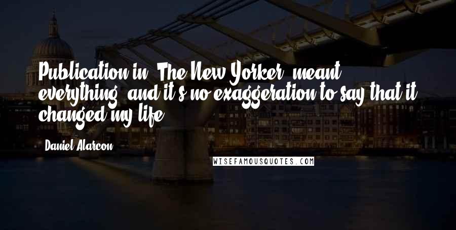 Daniel Alarcon Quotes: Publication in 'The New Yorker' meant everything, and it's no exaggeration to say that it changed my life.