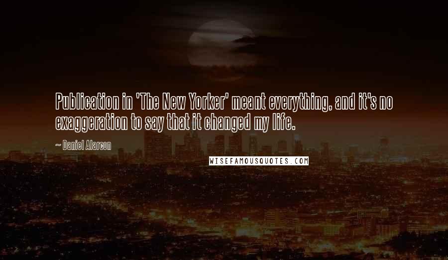 Daniel Alarcon Quotes: Publication in 'The New Yorker' meant everything, and it's no exaggeration to say that it changed my life.