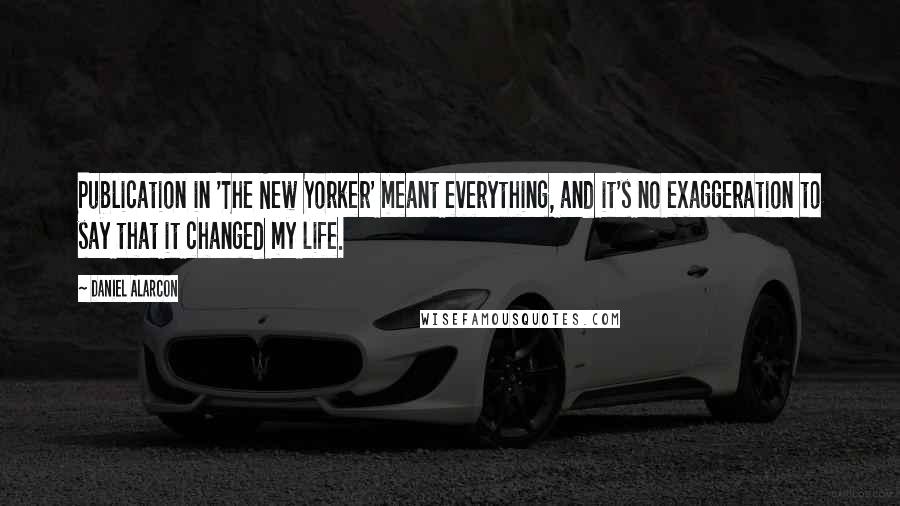 Daniel Alarcon Quotes: Publication in 'The New Yorker' meant everything, and it's no exaggeration to say that it changed my life.