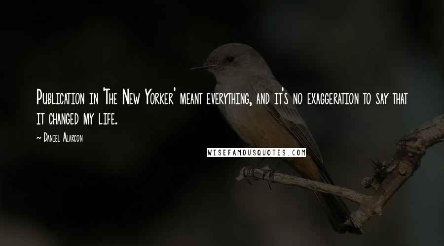 Daniel Alarcon Quotes: Publication in 'The New Yorker' meant everything, and it's no exaggeration to say that it changed my life.