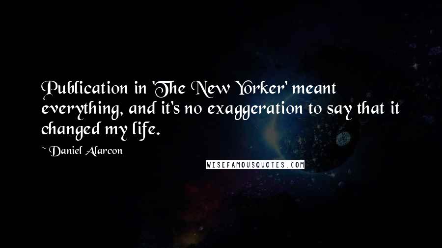 Daniel Alarcon Quotes: Publication in 'The New Yorker' meant everything, and it's no exaggeration to say that it changed my life.