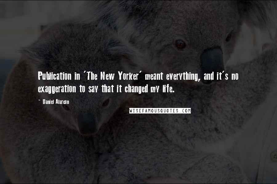 Daniel Alarcon Quotes: Publication in 'The New Yorker' meant everything, and it's no exaggeration to say that it changed my life.