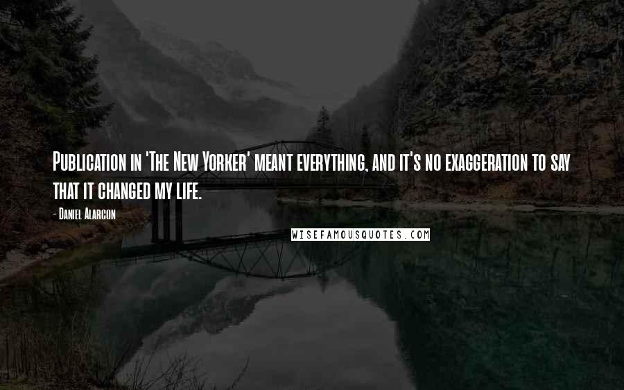 Daniel Alarcon Quotes: Publication in 'The New Yorker' meant everything, and it's no exaggeration to say that it changed my life.