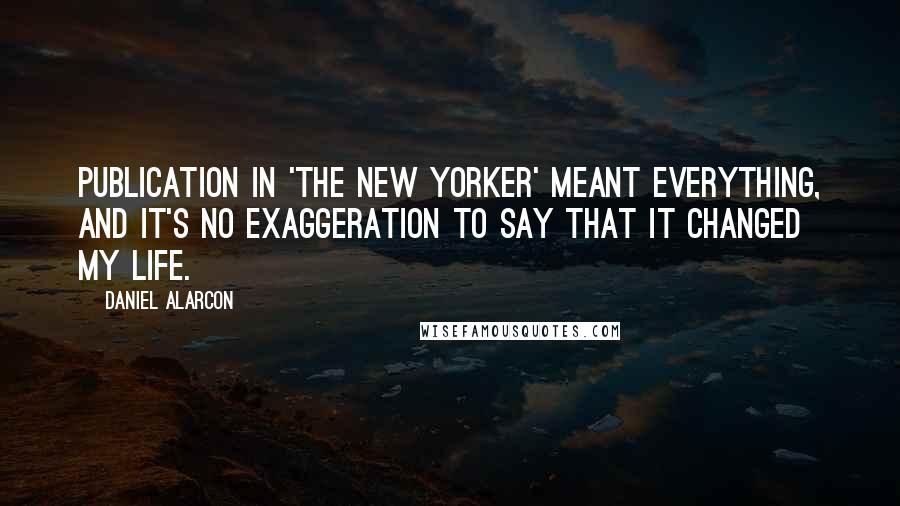 Daniel Alarcon Quotes: Publication in 'The New Yorker' meant everything, and it's no exaggeration to say that it changed my life.