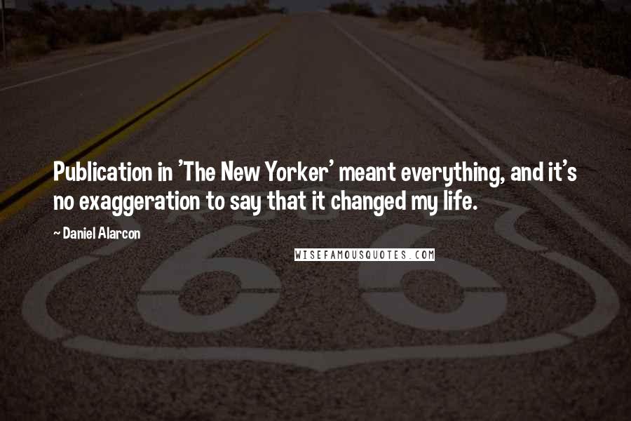 Daniel Alarcon Quotes: Publication in 'The New Yorker' meant everything, and it's no exaggeration to say that it changed my life.