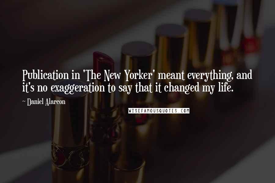 Daniel Alarcon Quotes: Publication in 'The New Yorker' meant everything, and it's no exaggeration to say that it changed my life.