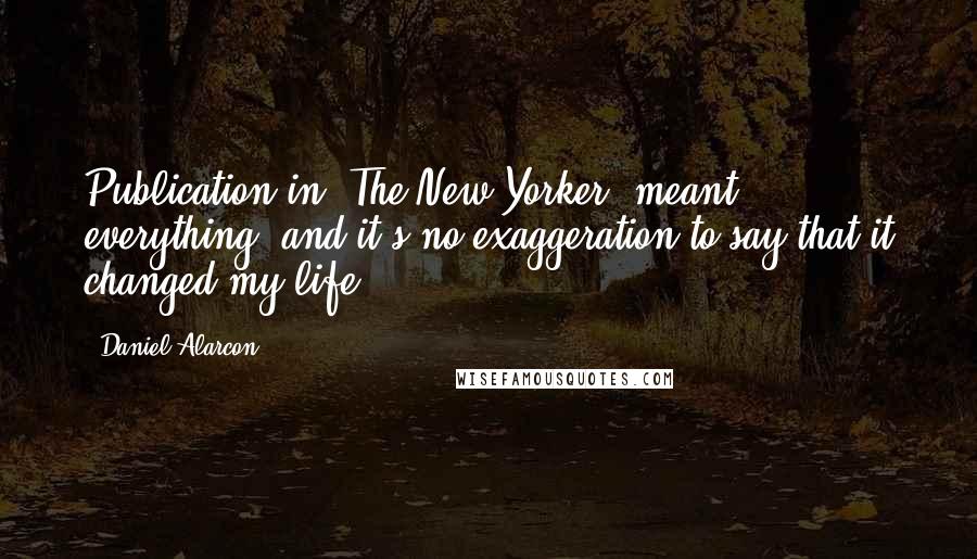 Daniel Alarcon Quotes: Publication in 'The New Yorker' meant everything, and it's no exaggeration to say that it changed my life.