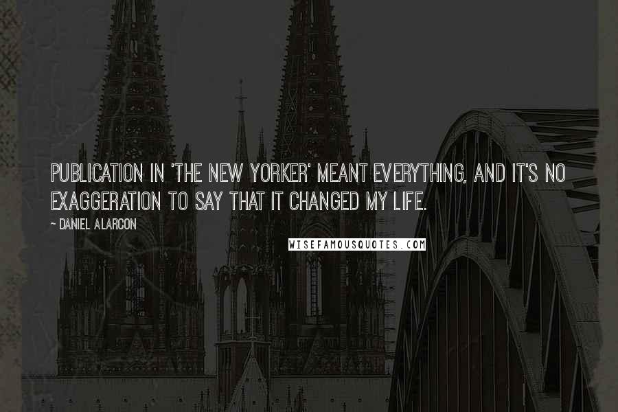 Daniel Alarcon Quotes: Publication in 'The New Yorker' meant everything, and it's no exaggeration to say that it changed my life.