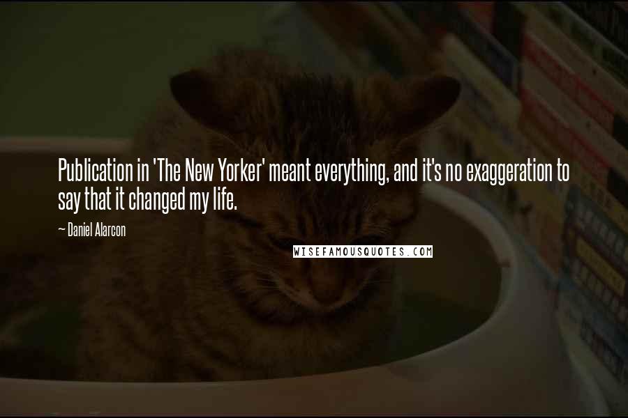 Daniel Alarcon Quotes: Publication in 'The New Yorker' meant everything, and it's no exaggeration to say that it changed my life.