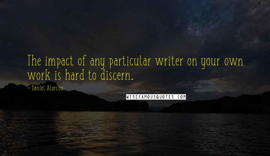 Daniel Alarcon Quotes: The impact of any particular writer on your own work is hard to discern.