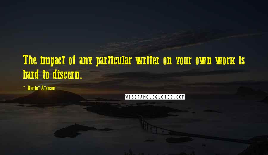 Daniel Alarcon Quotes: The impact of any particular writer on your own work is hard to discern.