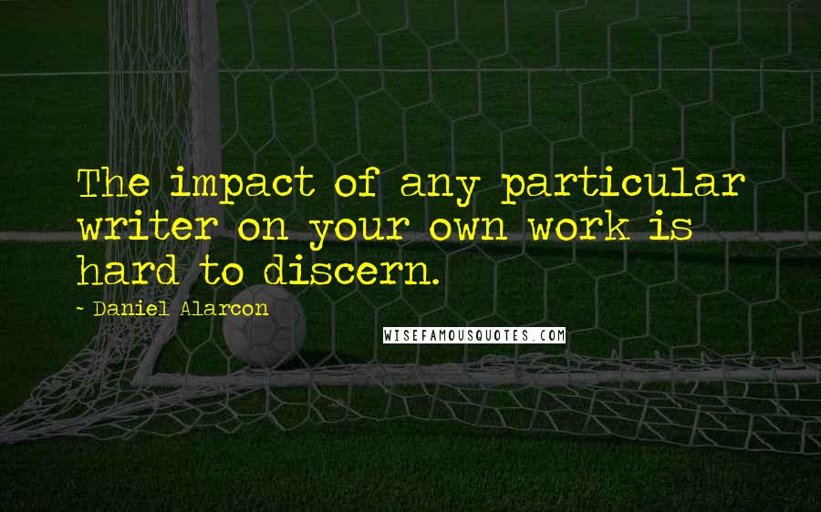 Daniel Alarcon Quotes: The impact of any particular writer on your own work is hard to discern.