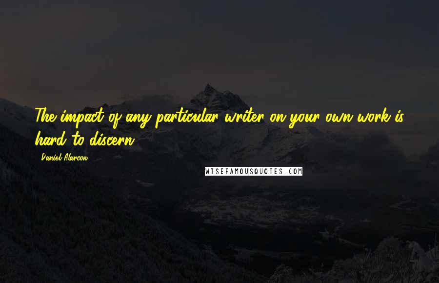 Daniel Alarcon Quotes: The impact of any particular writer on your own work is hard to discern.