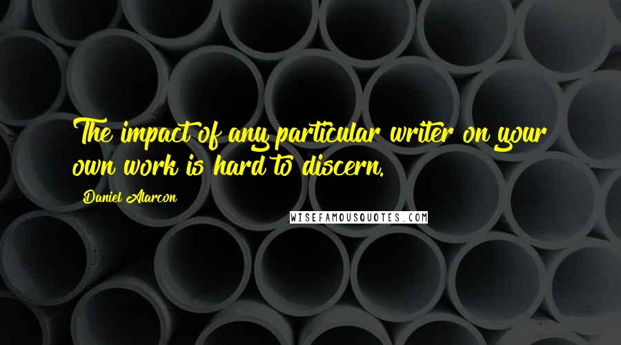 Daniel Alarcon Quotes: The impact of any particular writer on your own work is hard to discern.