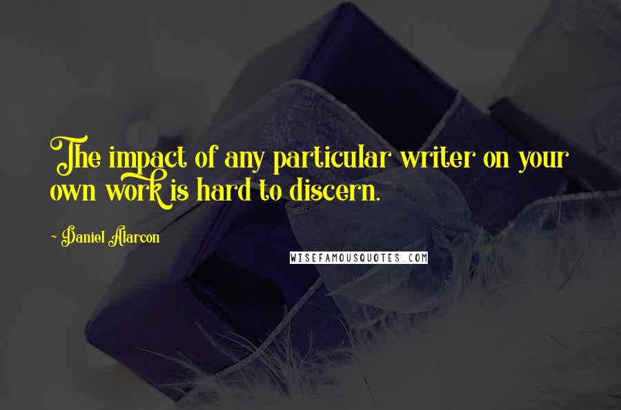 Daniel Alarcon Quotes: The impact of any particular writer on your own work is hard to discern.