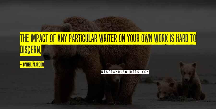 Daniel Alarcon Quotes: The impact of any particular writer on your own work is hard to discern.