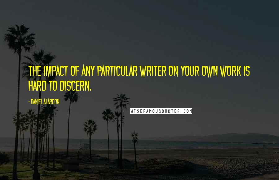 Daniel Alarcon Quotes: The impact of any particular writer on your own work is hard to discern.