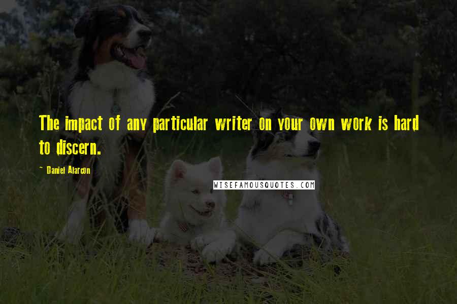 Daniel Alarcon Quotes: The impact of any particular writer on your own work is hard to discern.