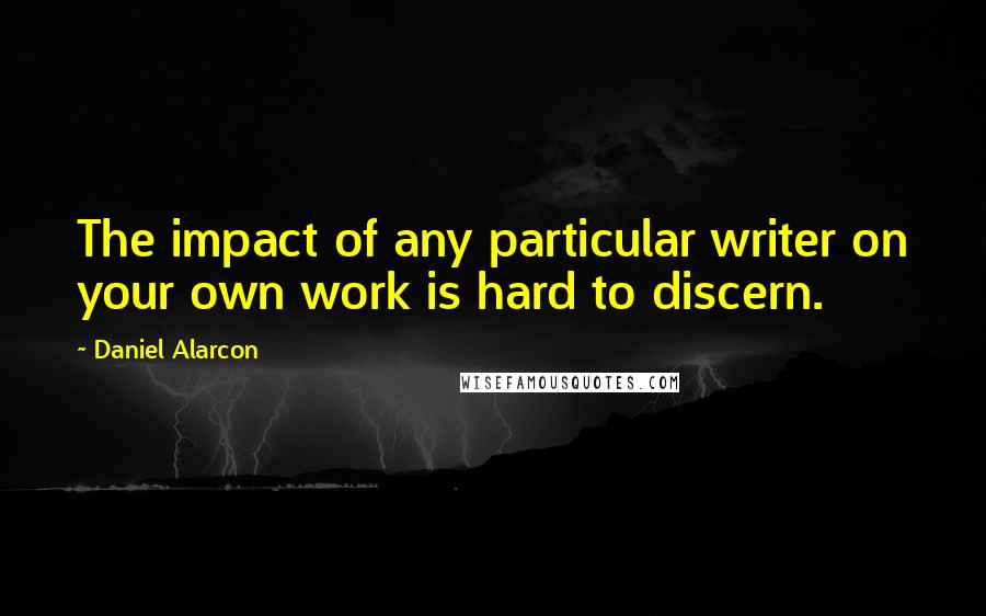 Daniel Alarcon Quotes: The impact of any particular writer on your own work is hard to discern.