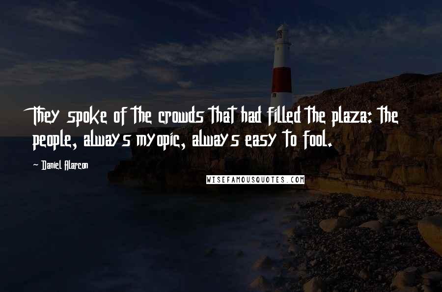 Daniel Alarcon Quotes: They spoke of the crowds that had filled the plaza: the people, always myopic, always easy to fool.