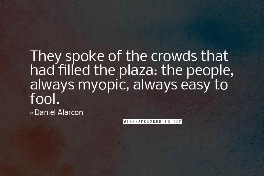 Daniel Alarcon Quotes: They spoke of the crowds that had filled the plaza: the people, always myopic, always easy to fool.