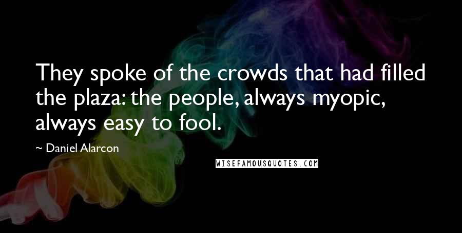 Daniel Alarcon Quotes: They spoke of the crowds that had filled the plaza: the people, always myopic, always easy to fool.