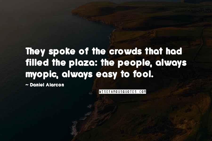 Daniel Alarcon Quotes: They spoke of the crowds that had filled the plaza: the people, always myopic, always easy to fool.