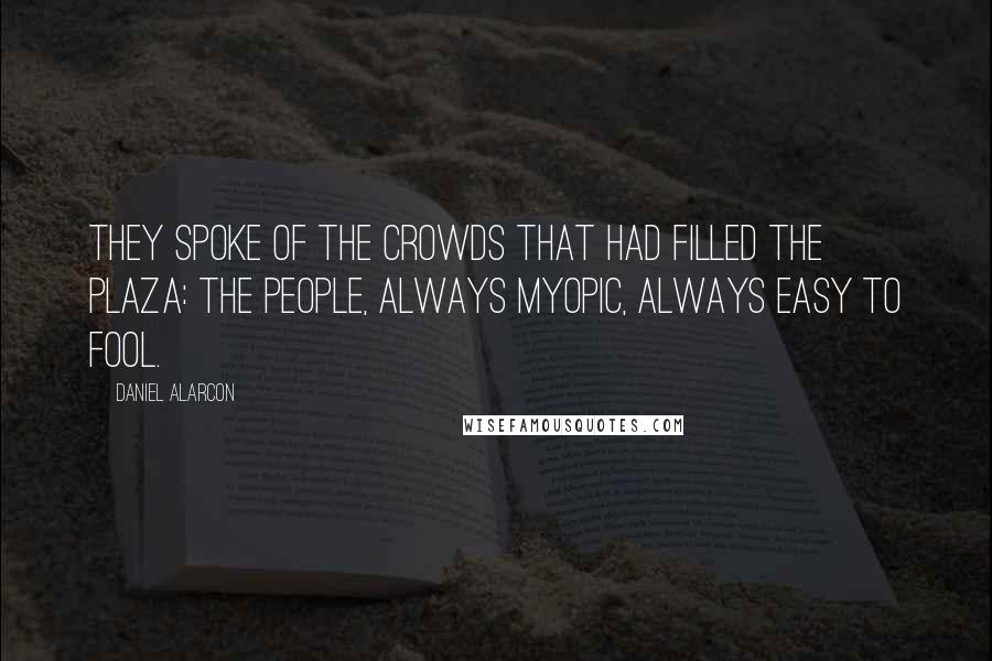 Daniel Alarcon Quotes: They spoke of the crowds that had filled the plaza: the people, always myopic, always easy to fool.