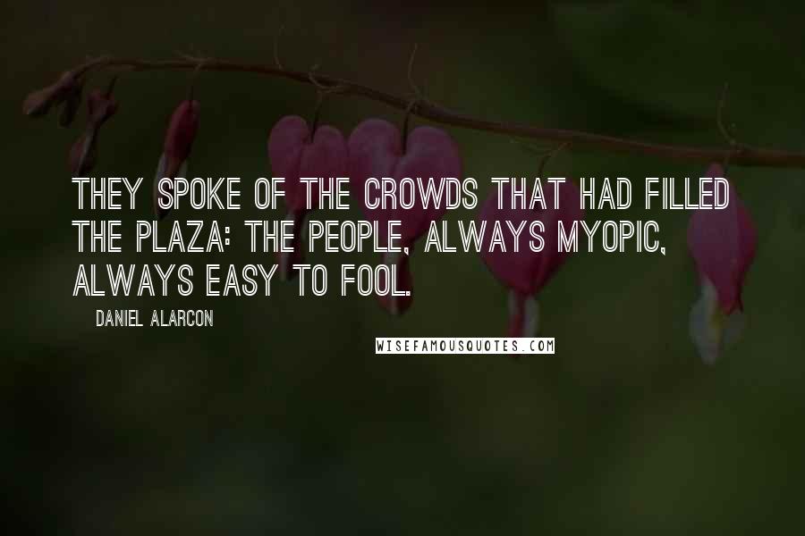 Daniel Alarcon Quotes: They spoke of the crowds that had filled the plaza: the people, always myopic, always easy to fool.