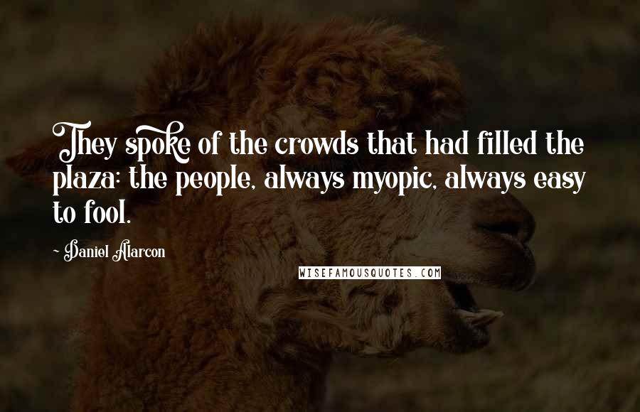 Daniel Alarcon Quotes: They spoke of the crowds that had filled the plaza: the people, always myopic, always easy to fool.