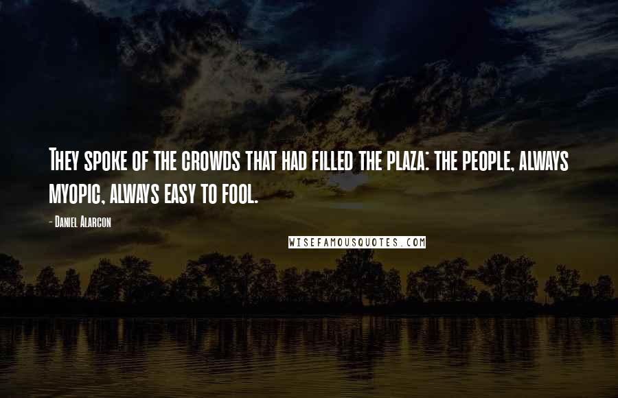 Daniel Alarcon Quotes: They spoke of the crowds that had filled the plaza: the people, always myopic, always easy to fool.