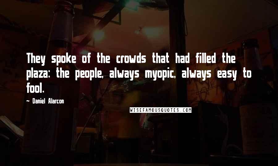 Daniel Alarcon Quotes: They spoke of the crowds that had filled the plaza: the people, always myopic, always easy to fool.