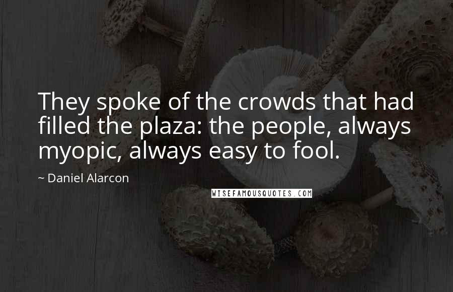 Daniel Alarcon Quotes: They spoke of the crowds that had filled the plaza: the people, always myopic, always easy to fool.