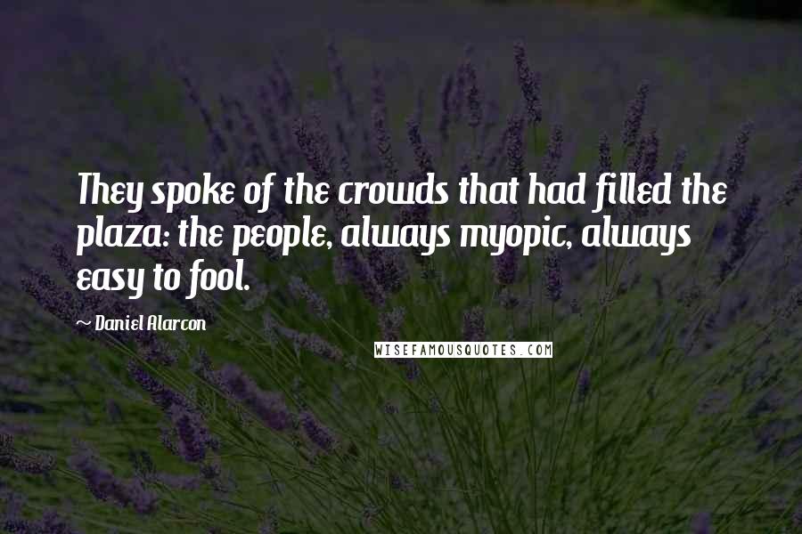 Daniel Alarcon Quotes: They spoke of the crowds that had filled the plaza: the people, always myopic, always easy to fool.