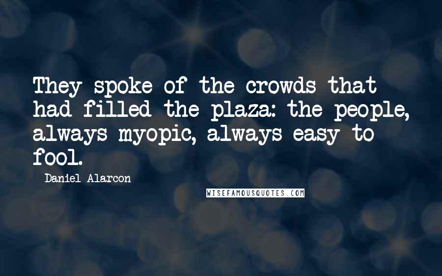 Daniel Alarcon Quotes: They spoke of the crowds that had filled the plaza: the people, always myopic, always easy to fool.