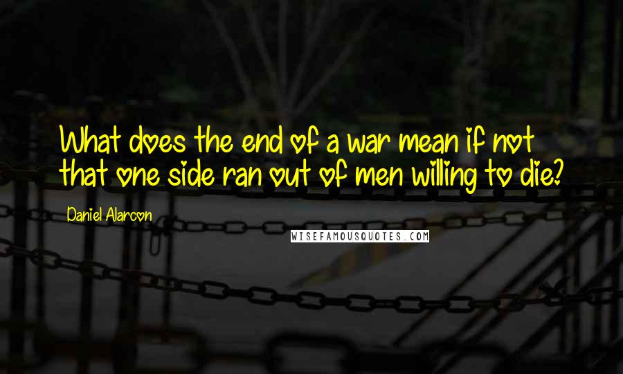 Daniel Alarcon Quotes: What does the end of a war mean if not that one side ran out of men willing to die?