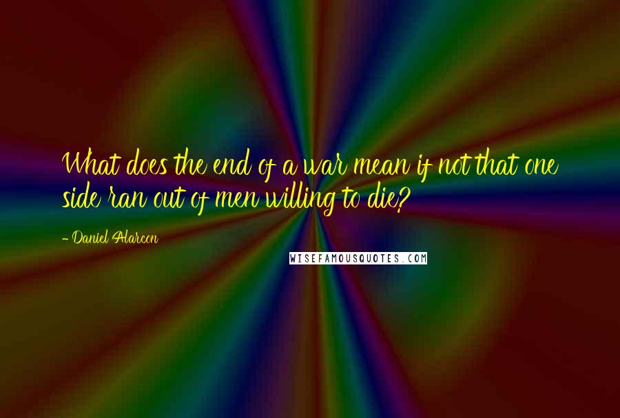 Daniel Alarcon Quotes: What does the end of a war mean if not that one side ran out of men willing to die?