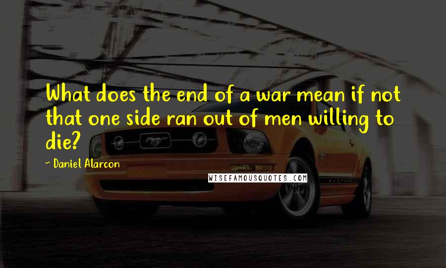 Daniel Alarcon Quotes: What does the end of a war mean if not that one side ran out of men willing to die?