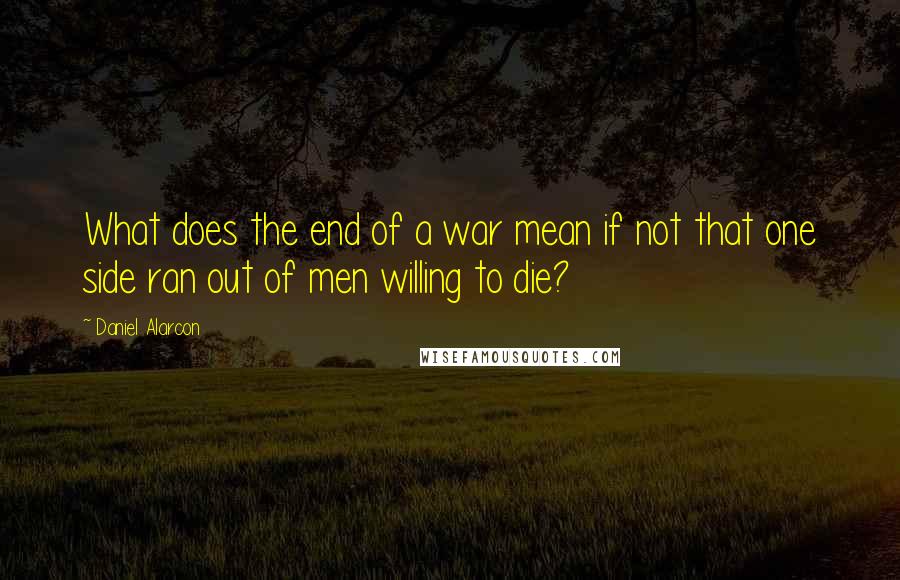 Daniel Alarcon Quotes: What does the end of a war mean if not that one side ran out of men willing to die?