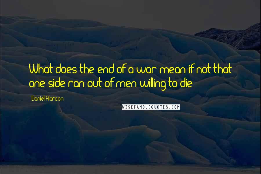 Daniel Alarcon Quotes: What does the end of a war mean if not that one side ran out of men willing to die?