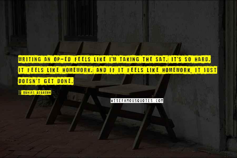 Daniel Alarcon Quotes: Writing an op-ed feels like I'm taking the SAT. It's so hard. It feels like homework. And if it feels like homework, it just doesn't get done.