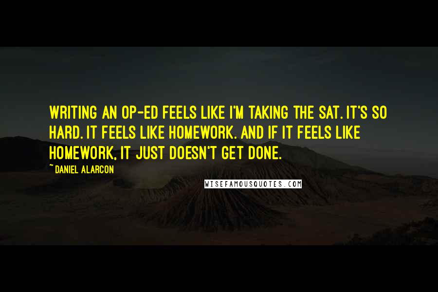 Daniel Alarcon Quotes: Writing an op-ed feels like I'm taking the SAT. It's so hard. It feels like homework. And if it feels like homework, it just doesn't get done.