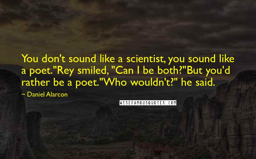 Daniel Alarcon Quotes: You don't sound like a scientist, you sound like a poet."Rey smiled, "Can I be both?"But you'd rather be a poet."Who wouldn't?" he said.