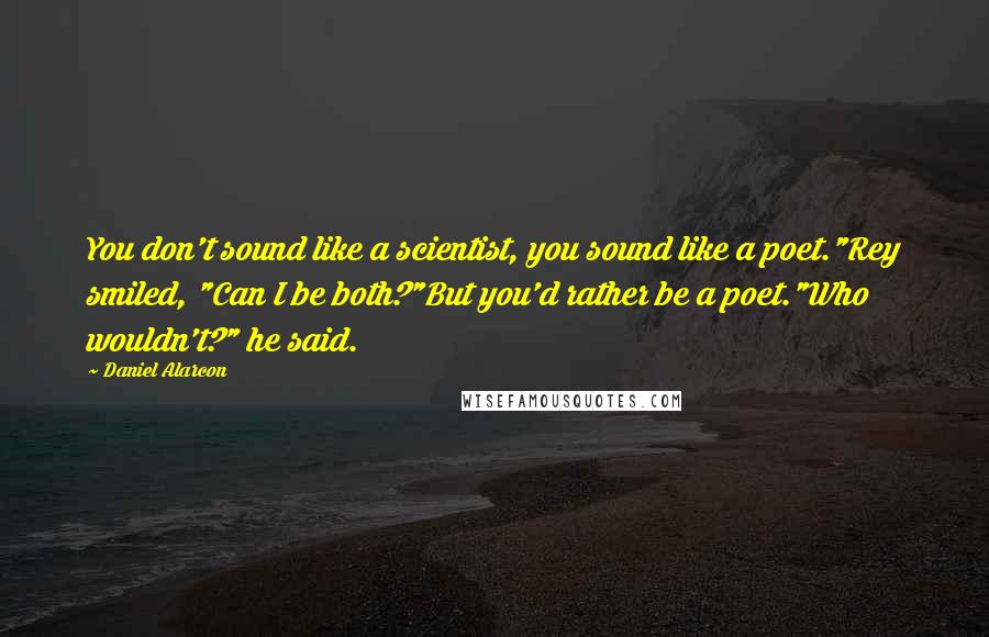 Daniel Alarcon Quotes: You don't sound like a scientist, you sound like a poet."Rey smiled, "Can I be both?"But you'd rather be a poet."Who wouldn't?" he said.