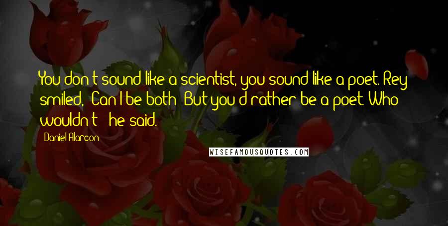 Daniel Alarcon Quotes: You don't sound like a scientist, you sound like a poet."Rey smiled, "Can I be both?"But you'd rather be a poet."Who wouldn't?" he said.