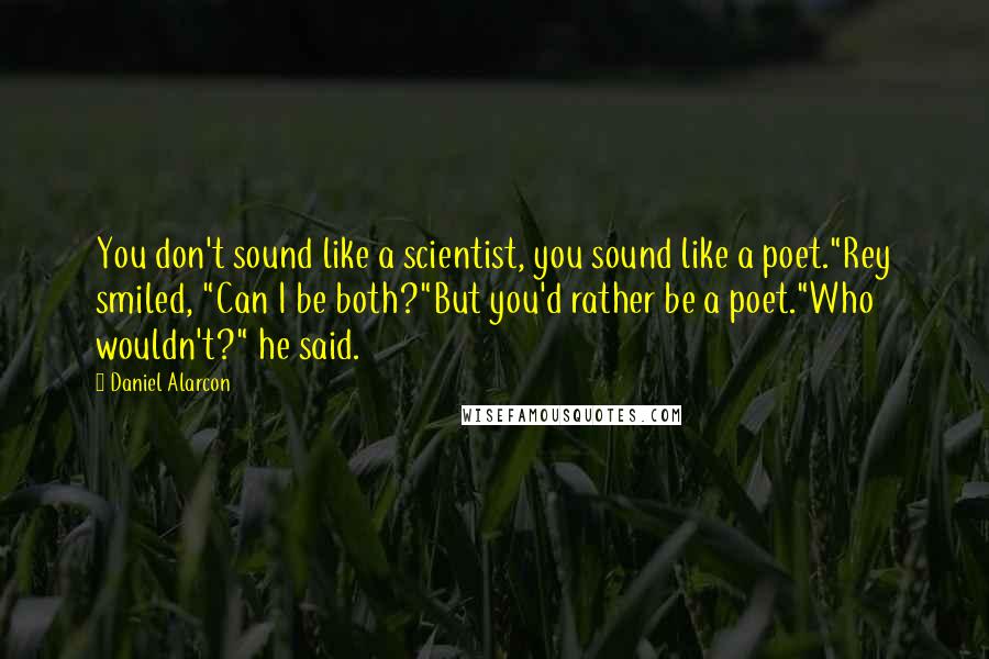 Daniel Alarcon Quotes: You don't sound like a scientist, you sound like a poet."Rey smiled, "Can I be both?"But you'd rather be a poet."Who wouldn't?" he said.