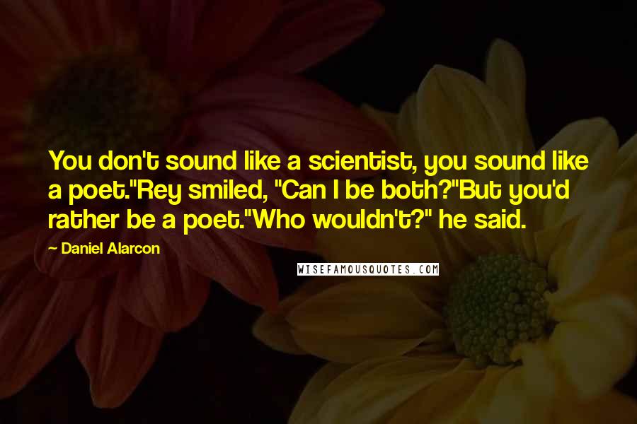 Daniel Alarcon Quotes: You don't sound like a scientist, you sound like a poet."Rey smiled, "Can I be both?"But you'd rather be a poet."Who wouldn't?" he said.