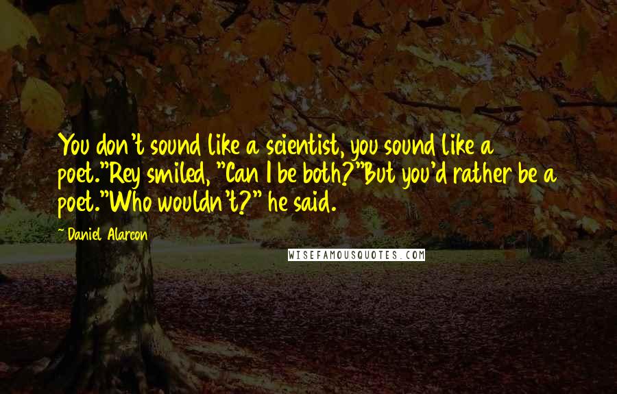 Daniel Alarcon Quotes: You don't sound like a scientist, you sound like a poet."Rey smiled, "Can I be both?"But you'd rather be a poet."Who wouldn't?" he said.