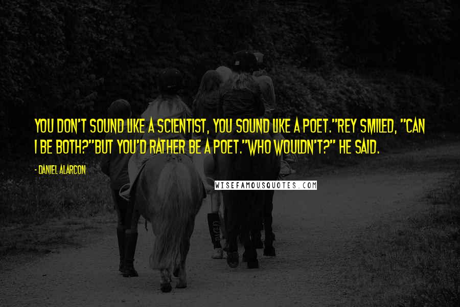 Daniel Alarcon Quotes: You don't sound like a scientist, you sound like a poet."Rey smiled, "Can I be both?"But you'd rather be a poet."Who wouldn't?" he said.