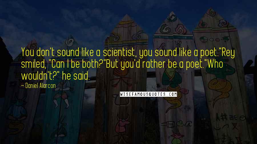 Daniel Alarcon Quotes: You don't sound like a scientist, you sound like a poet."Rey smiled, "Can I be both?"But you'd rather be a poet."Who wouldn't?" he said.